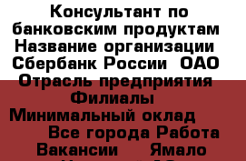 Консультант по банковским продуктам › Название организации ­ Сбербанк России, ОАО › Отрасль предприятия ­ Филиалы › Минимальный оклад ­ 25 000 - Все города Работа » Вакансии   . Ямало-Ненецкий АО,Губкинский г.